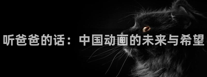 火狼动漫网动漫免费播放：听爸爸的话：中国动画的未来与希望