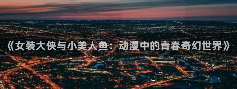 火狼动漫网站在线观看：《女装大侠与小美人鱼：动漫中的青春奇幻世界》